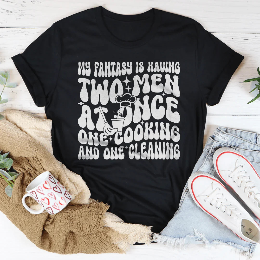 My Fantasy Is Having Two Men At Once One Cooking & One Cleaning Tee